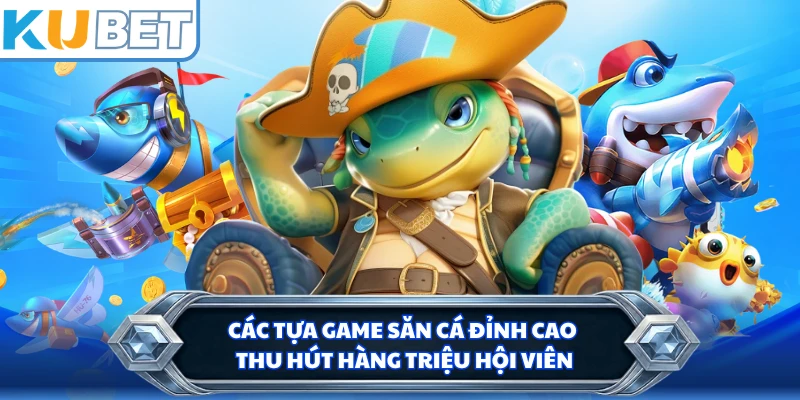 Các tựa game săn cá đỉnh cao thu hút hàng triệu hội viên