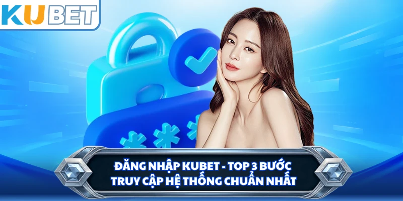 Đăng Nhập KUBET - Top 3 Bước Truy Cập Hệ Thống Chuẩn Nhất