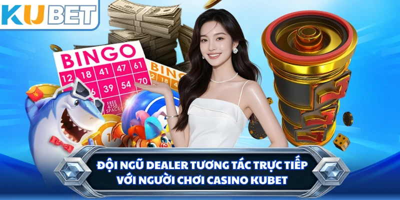 Đội ngũ Dealer tương tác trực tiếp với người chơi casino KUBET