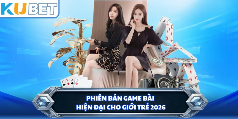 Phiên bản game bài hiện đại cho giới trẻ 2026