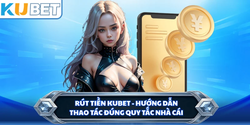 Rút Tiền KUBET - Hướng Dẫn Thao Tác Đúng Quy Tắc Nhà Cái